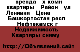 аренда 3-х комн.квартиры › Район ­ ул.Лениина › Цена ­ 9 000 - Башкортостан респ., Нефтекамск г. Недвижимость » Квартиры сниму   